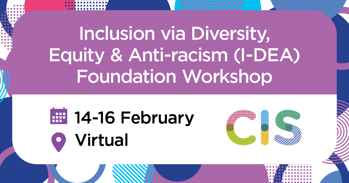Event poster: Inclusion via Diversity, Equity & Anti-racism (I-DEA) Foundation Workshop. 14-16 February. Virtual. Hosted by CIS